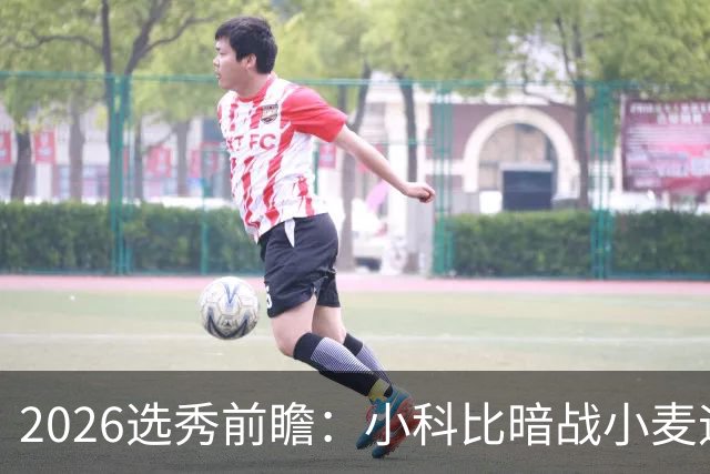 2026选秀前瞻：小科比暗战小麦迪 状元三选一？